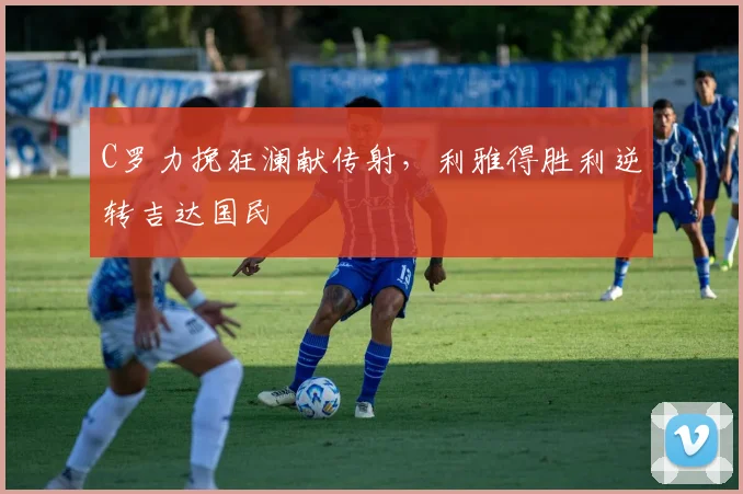 C罗力挽狂澜献传射,利雅得胜利逆转吉达国民