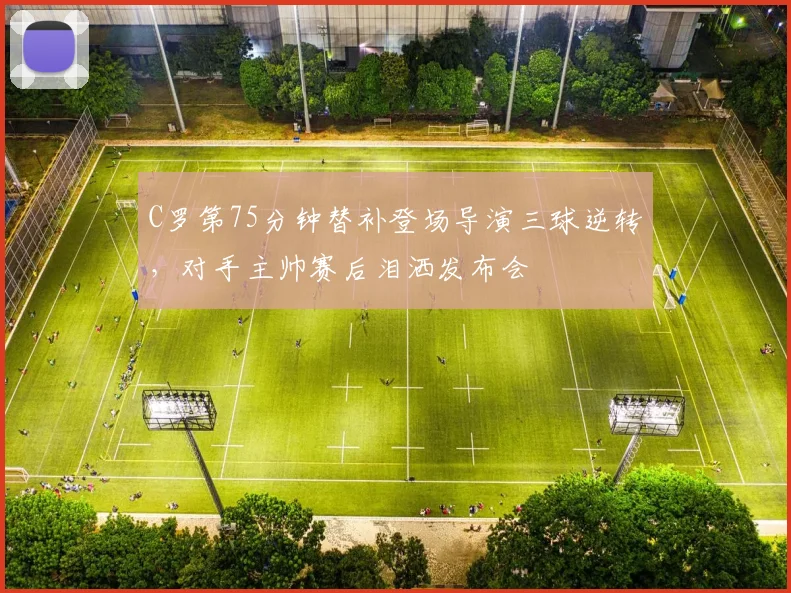 C罗第75分钟替补登场导演三球逆转，对手主帅赛后泪洒发布会
