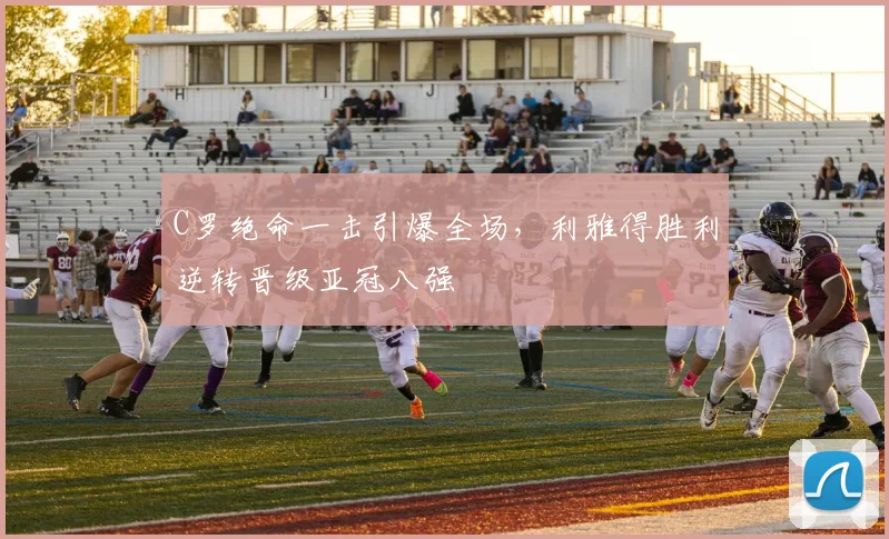 C罗绝命一击引爆全场,利雅得胜利逆转晋级亚冠八强