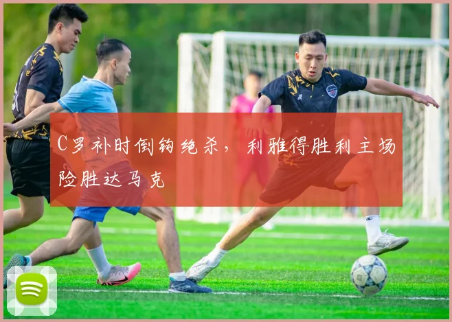 C罗补时倒钩绝杀，利雅得胜利主场险胜达马克