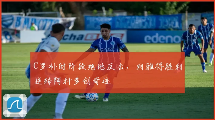 C罗补时阶段绝地反击,利雅得胜利逆转阿科多创奇迹