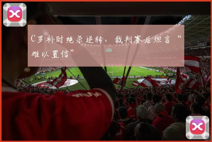 C罗补时绝杀逆转，裁判赛后坦言“难以置信”
