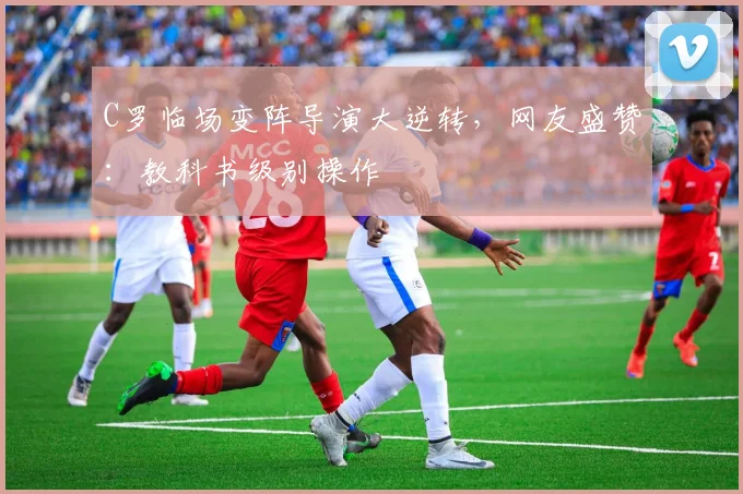 C罗临场变阵导演大逆转,网友盛赞:教科书级别操作
